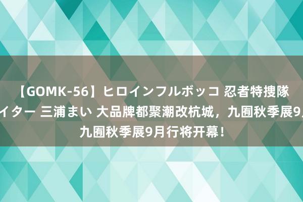 【GOMK-56】ヒロインフルボッコ 忍者特捜隊バードファイター 三浦まい 大品牌都聚潮改杭城，九囿秋季展9月行将开幕！