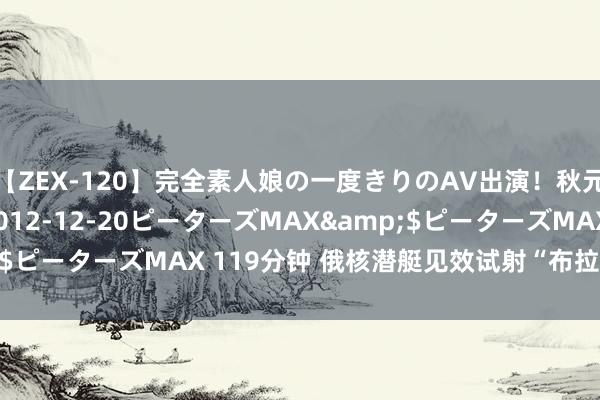 【ZEX-120】完全素人娘の一度きりのAV出演！秋元奈美</a>2012-12-20ピーターズMAX&$ピーターズMAX 119分钟 俄核潜艇见效试射“布拉瓦”弹谈导弹