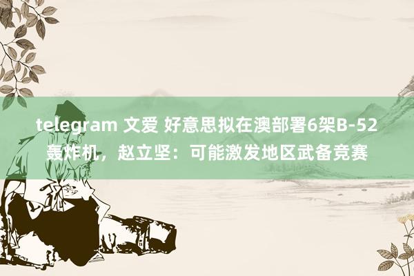 telegram 文爱 好意思拟在澳部署6架B-52轰炸机，赵立坚：可能激发地区武备竞赛