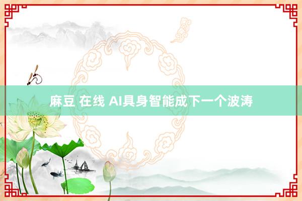 麻豆 在线 AI具身智能成下一个波涛