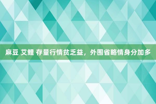 麻豆 艾鲤 存量行情贫乏益，外围省略情身分加多