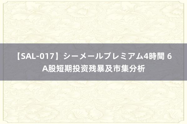 【SAL-017】シーメールプレミアム4時間 6 A股短期投资残暴及市集分析