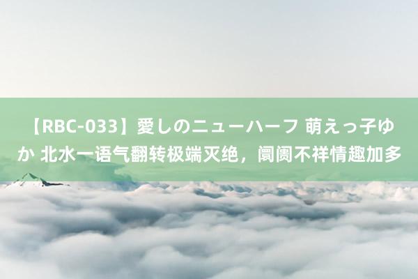 【RBC-033】愛しのニューハーフ 萌えっ子ゆか 北水一语气翻转极端灭绝，阛阓不祥情趣加多