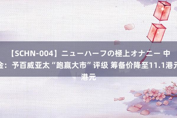 【SCHN-004】ニューハーフの極上オナニー 中金：予百威亚太“跑赢大市”评级 筹备价降至11.1港元