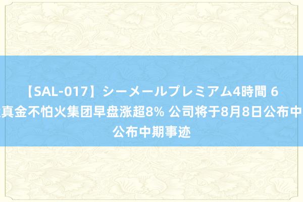 【SAL-017】シーメールプレミアム4時間 6 超卓锻真金不怕火集团早盘涨超8% 公司将于8月8日公布中期事迹