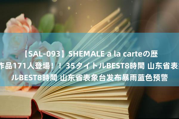 【SAL-093】SHEMALE a la carteの歴史 2008～2011 国内作品171人登場！！35タイトルBEST8時間 山东省表象台发布暴雨蓝色预警