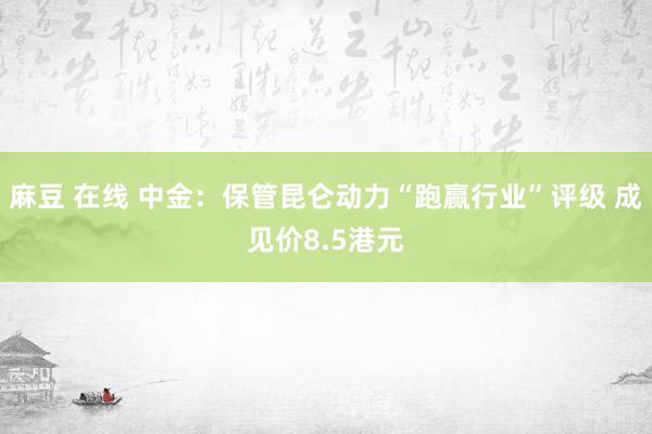 麻豆 在线 中金：保管昆仑动力“跑赢行业”评级 成见价8.5港元