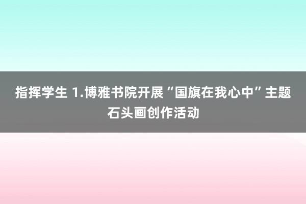 指挥学生 1.博雅书院开展“国旗在我心中”主题石头画创作活动