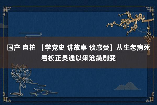 国产 自拍 【学党史 讲故事 谈感受】从生老病死看校正灵通以来沧桑剧变