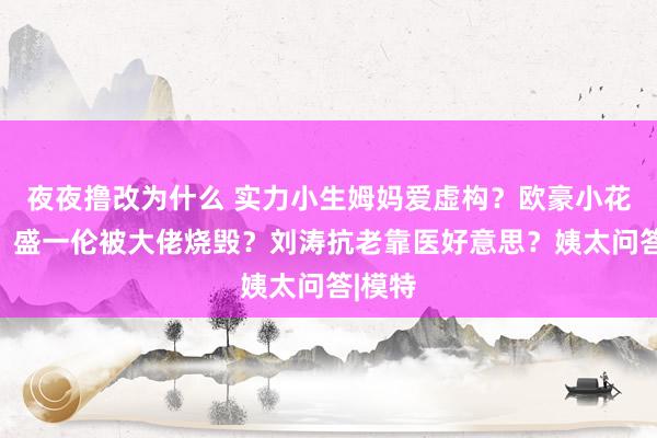 夜夜撸改为什么 实力小生姆妈爱虚构？欧豪小花恋情？盛一伦被大佬烧毁？刘涛抗老靠医好意思？姨太问答|模特