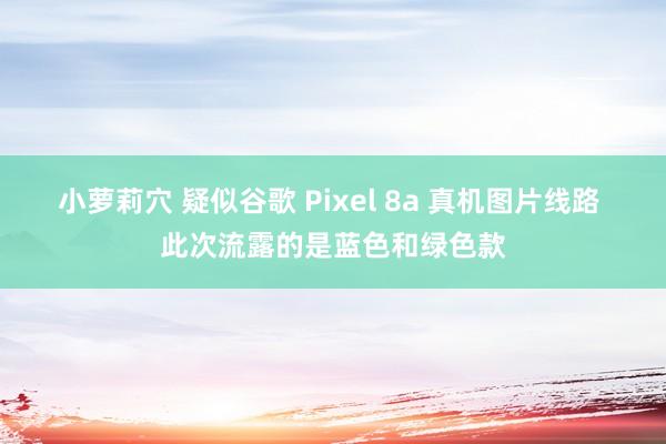 小萝莉穴 疑似谷歌 Pixel 8a 真机图片线路 此次流露的是蓝色和绿色款