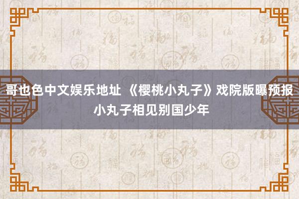 哥也色中文娱乐地址 《樱桃小丸子》戏院版曝预报 小丸子相见别国少年