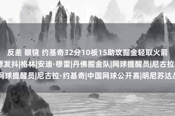 反差 眼镜 约基奇32分10板15助攻掘金轻取火箭，穆雷复出掘金敌手瑟瑟发抖|格林|安迪·穆雷|丹佛掘金队|网球提醒员|尼古拉·约基奇|中国网球公开赛|明尼苏达丛林狼队