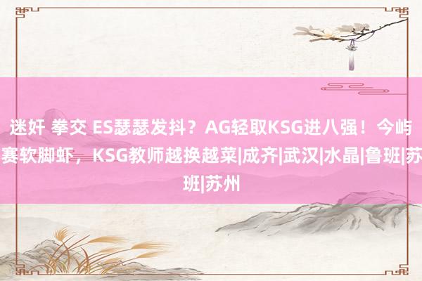 迷奸 拳交 ES瑟瑟发抖？AG轻取KSG进八强！今屿大赛软脚虾，KSG教师越换越菜|成齐|武汉|水晶|鲁班|苏州