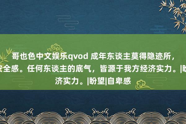 哥也色中文娱乐qvod 成年东谈主莫得隐迹所，余额便是安全感。任何东谈主的底气，皆源于我方经济实力。|盼望|自卑感