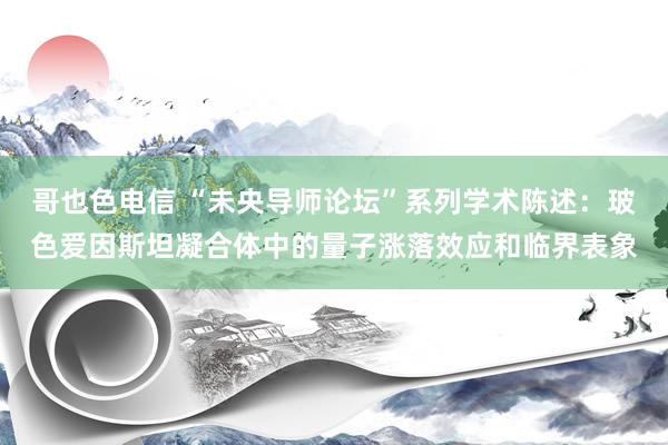 哥也色电信 “未央导师论坛”系列学术陈述：玻色爱因斯坦凝合体中的量子涨落效应和临界表象