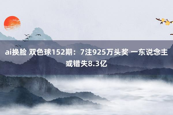 ai换脸 双色球152期：7注925万头奖 一东说念主或错失8.3亿