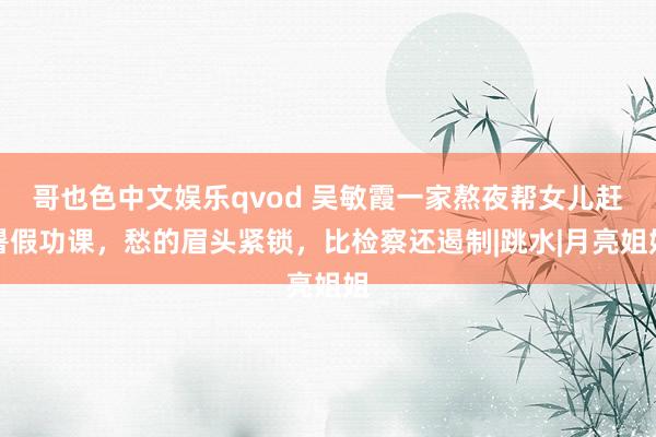 哥也色中文娱乐qvod 吴敏霞一家熬夜帮女儿赶暑假功课，愁的眉头紧锁，比检察还遏制|跳水|月亮姐姐