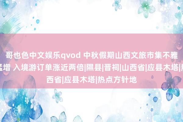 哥也色中文娱乐qvod 中秋假期山西文旅市集不雅察：客流猛增 入境游订单涨近两倍|隰县|晋祠|山西省|应县木塔|热点方针地