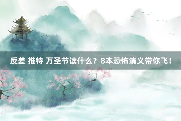 反差 推特 万圣节读什么？8本恐怖演义带你飞！