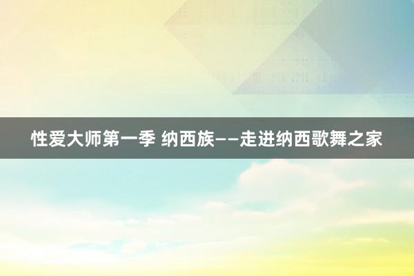 性爱大师第一季 纳西族——走进纳西歌舞之家