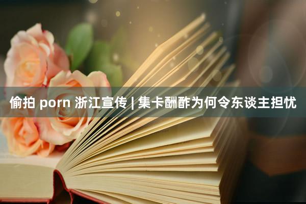 偷拍 porn 浙江宣传 | 集卡酬酢为何令东谈主担忧